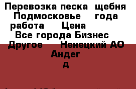 Перевозка песка, щебня Подмосковье, 2 года работа.  › Цена ­ 3 760 - Все города Бизнес » Другое   . Ненецкий АО,Андег д.